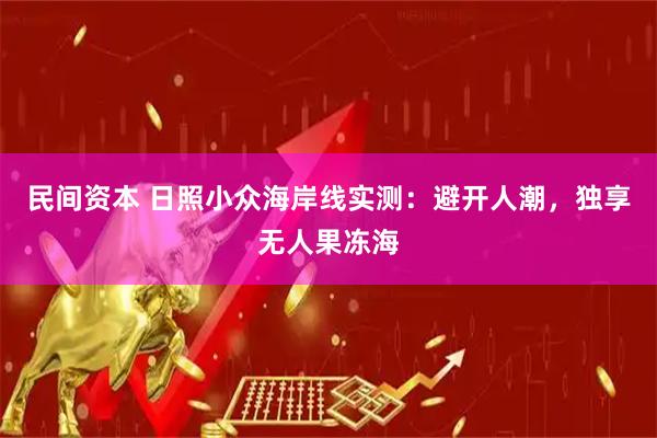 民间资本 日照小众海岸线实测：避开人潮，独享无人果冻海