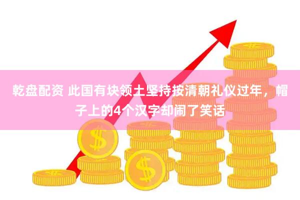 乾盘配资 此国有块领土坚持按清朝礼仪过年，帽子上的4个汉字却闹了笑话