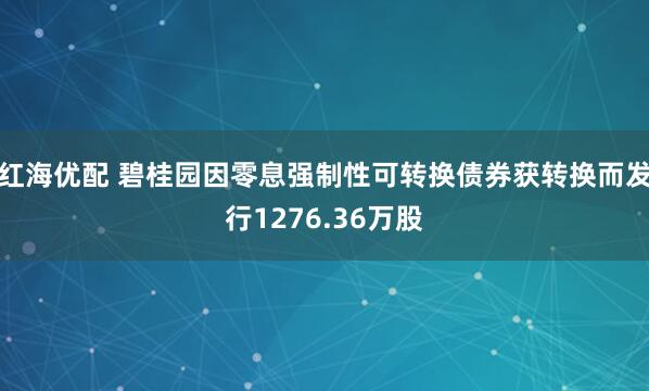 红海优配 碧桂园因零息强制性可转换债券获转换而发行1276.36万股