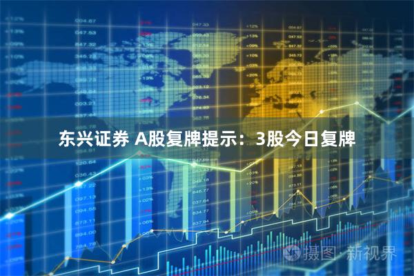 东兴证券 A股复牌提示：3股今日复牌