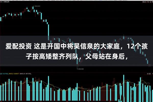 爱配投资 这是开国中将吴信泉的大家庭，12个孩子按高矮整齐列队，父母站在身后，