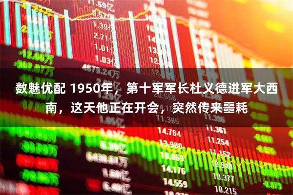 数魅优配 1950年，第十军军长杜义德进军大西南，这天他正在开会，突然传来噩耗