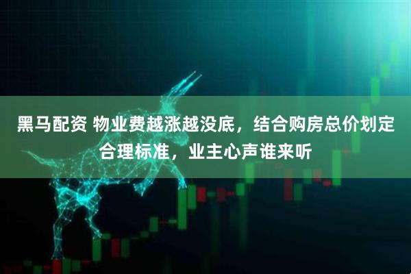 黑马配资 物业费越涨越没底，结合购房总价划定合理标准，业主心声谁来听
