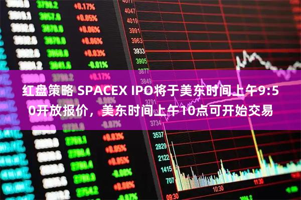 红盘策略 SPACEX IPO将于美东时间上午9:50开放报价，美东时间上午10点可开始交易