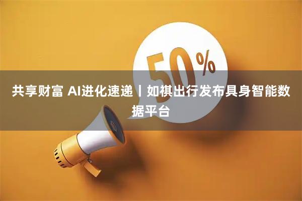 共享财富 AI进化速递丨如祺出行发布具身智能数据平台