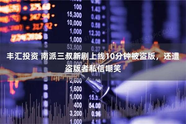 丰汇投资 南派三叔新剧上线10分钟被盗版，还遭盗版者私信嘲笑