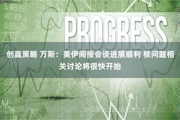 创赢策略 万斯：美伊间接会谈进展顺利 核问题相关讨论将很快开始