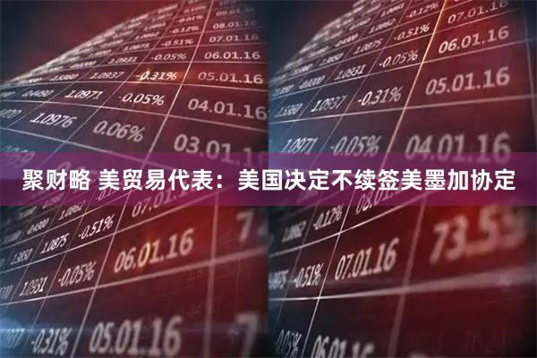 聚财略 美贸易代表：美国决定不续签美墨加协定